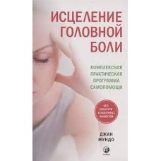 Исцеление головной боли: Комплексная практическая программа самопомощи. Джан Мундо
